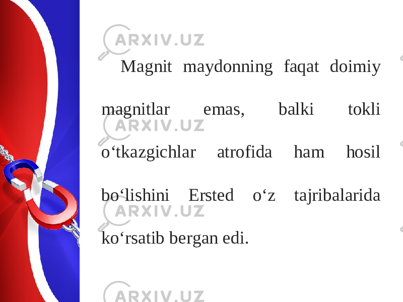 Magnit maydonning faqat doimiy magnitlar emas, balki tokli o‘tkazgichlar atrofida ham hosil bo‘lishini Ersted o‘z tajribalarida ko‘rsatib bergan edi. 