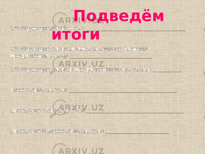 Обобщающие слова – это _______________________________ Обобщающие слова являются теми же членами предложения , что и __________________________ Обобщающие слова в предложении могут стоять _________ Тире ставится, если __________________________________ Двоеточие ставится, если _______________________________ Двоеточие и тире ставится, если ____________________ Подведём итоги 