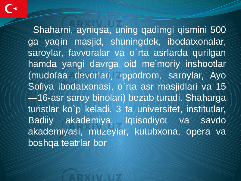  Shaharni, ayniqsa, uning qadimgi qismini 500 ga yaqin masjid, shuningdek, ibodatxonalar, saroylar, favvoralar va o`rta asrlarda qurilgan hamda yangi davrga oid meʼmoriy inshootlar (mudofaa devorlari, ippodrom, saroylar, Ayo Sofiya ibodatxonasi, o`rta asr masjidlari va 15 —16-asr saroy binolari) bezab turadi. Shaharga turistlar ko`p keladi. 3 ta universitet, institutlar, Badiiy akademiya, Iqtisodiyot va savdo akademiyasi, muzeylar, kutubxona, opera va boshqa teatrlar bor 