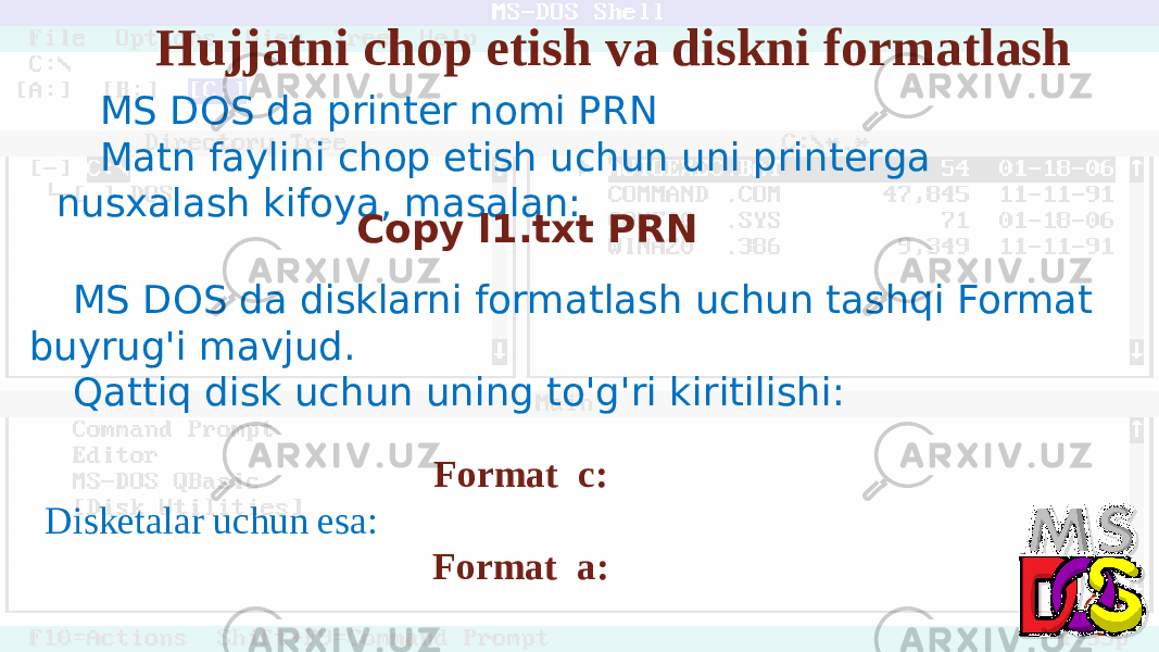 Hujjatni chop etish va diskni formatlash MS DOS da printer nomi PRN Matn faylini chop etish uchun uni printerga nusxalash kifoya, masalan: Copy l1.txt PRN MS DOS da disklarni formatlash uchun tashqi Format buyrug&#39;i mavjud. Qattiq disk uchun uning to&#39;g&#39;ri kiritilishi: Format c: Disketalar uchun esa: Format a: 