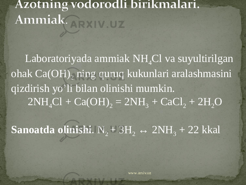  Laboratoriyada ammiak NH 4 Cl va suyultirilgan ohak Ca(OH) 2 ning quruq kukunlari aralashmasini qizdirish yo’li bilan olinishi mumkin. 2NH 4 Cl + Ca(OH) 2 = 2NH 3 + CaCl 2 + 2H 2 O Sanoatda olinishi . N 2 + 3H 2 ↔ 2NH 3 + 22 kkal www.arxiv.uz 