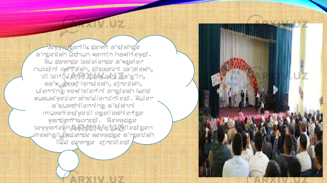 Tayyorgarlik davri o‘qishga o‘rgatish uchun zamin hozirlaydi. Bu davrda bolalarda o‘zgalar nutqini eshitish, diqqatni to‘plash, til birliklarini (tovush, bo‘g‘in, so‘z, gap) farqlash, ajratish, ularning vazifalarini anglash kabi xususiyatlar shakllantiriladi. Bular o‘quvchilarning o‘qishni muvaffaqiyatli egallashlariga yordam beradi. Savodga tayyorlash bo‘yicha o‘tkaziladigan mashg‘ulotlarda savodga o‘rgatish ikki davrga ajratiladi. 