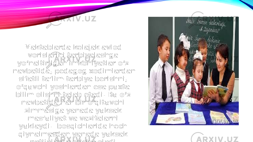 Maktablarda kelajak avlod vorislarini tarbiyalashga yo‘naltirilgan imkoniyatlar o‘z navbatida, pedagog xodimlardan sifatli ta’lim-tarbiya berishni, o‘quvchi yoshlardan esa puxta bilim olishni talab etadi. Bu o‘z navbatida har bir o‘qituvchi zimmasiga yanada yuksak mas’uliyat va vazifalarni yuklaydi. bosqichlarida hech qiynalmasdan yanada yuksak natijalarga erisha oladi. 