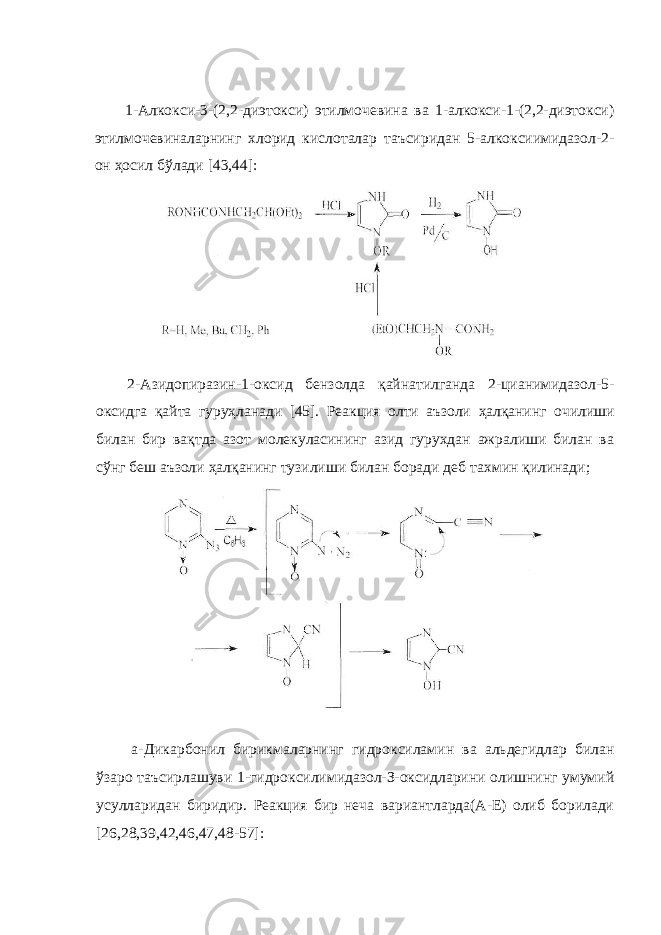 1-Алкокси-3-(2,2-диэтокси) этилмочевина ва 1-алкокси-1-(2,2-диэтокси) этилмочевиналарнинг хлорид кислоталар таъсиридан 5-алкоксиимидазол-2- он ҳосил б ў лади [43,44]: 2-Азидопиразин-1-оксид бензолда қайнатилганда 2-цианимидазол-5- оксидга қайта гуруҳланади [45]. Реакция олти аъзоли ҳалқанинг очилиши билан бир вақтда азот молекуласининг азид гурухдан ажралиши билан ва с ў нг беш аъзоли ҳалқанинг тузилиши билан боради деб та х мин қилинади; а-Дикарбонил бирикмаларнинг гидроксиламин ва альдегидлар билан ў заро таъсирлашуви 1-гидроксилимидазол-З-оксидларини олишнинг умумий усулларидан биридир. Реакция бир неча вариантларда(А-Е) олиб борилади [26,28,39,42,46,47,48-57]: 