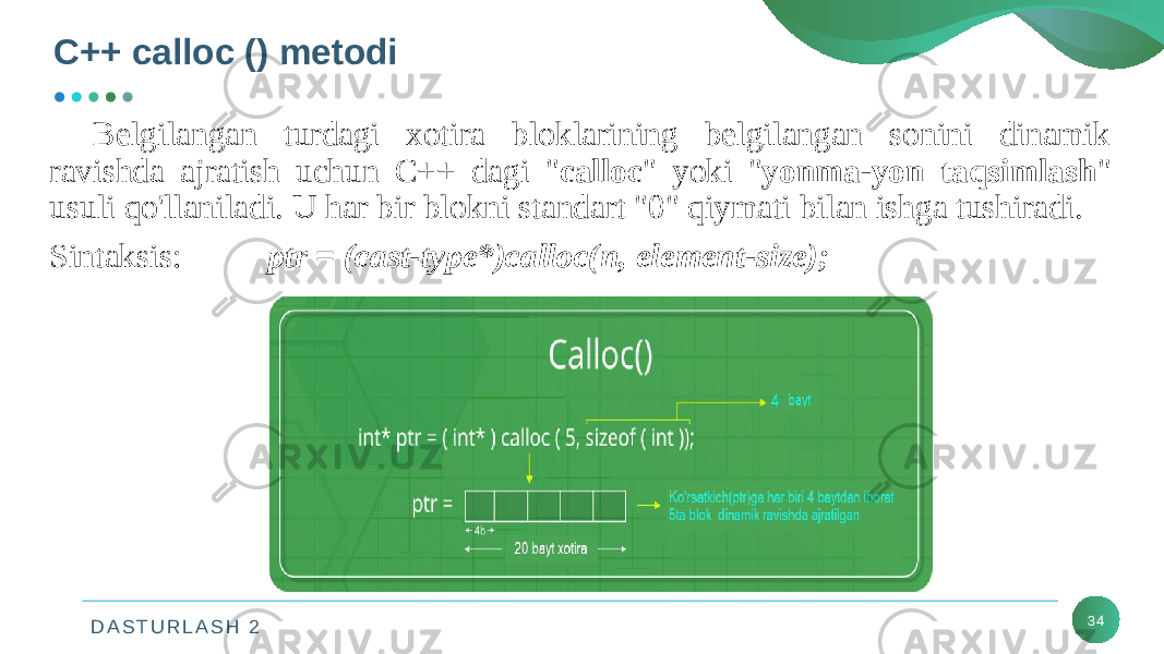 D A S T U R L A S H 2C++ calloc () metodi 34Belgilangan turdagi xotira bloklarining belgilangan sonini dinamik ravishda ajratish uchun C++ dagi &#34; calloc &#34; yoki &#34; yonma-yon taqsimlash &#34; usuli qo&#39;llaniladi. U har bir blokni standart &#34;0&#34; qiymati bilan ishga tushiradi. Sintaksis: ptr = (cast-type*)calloc(n, element-size); 