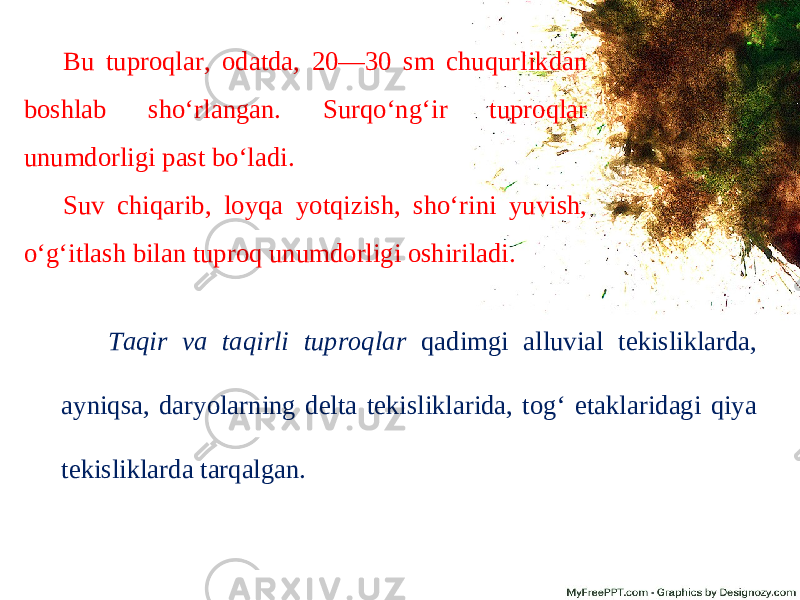 Bu tuproqlar, odatda, 20—30 sm chuqurlikdan boshlab sho‘rlangan. Surqo‘ng‘ir tuproqlar unumdorligi past bo‘ladi. Suv chiqarib, loyqa yotqizish, sho‘rini yuvish, o‘g‘itlash bilan tuproq unumdorligi oshiriladi. Taqir va taqirli tuproqlar qadimgi alluvial tekisliklarda, ayniqsa, daryolarning delta tekisliklarida, tog‘ etaklaridagi qiya tekisliklarda tarqalgan. 