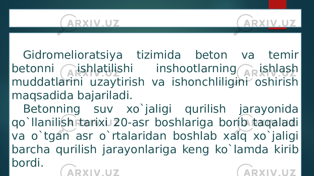 Beton va temir beton ishlari Gidromelioratsiya tizimida beton va temir betonni ishlatilishi inshootlarning ishlash muddatlarini uzaytirish va ishonchliligini oshirish maqsadida bajariladi. Betonning suv xo`jaligi qurilish jarayonida qo`llanilish tarixi 20-asr boshlariga borib taqaladi va o`tgan asr o`rtalaridan boshlab xalq xo`jaligi barcha qurilish jarayonlariga keng ko`lamda kirib bordi. 