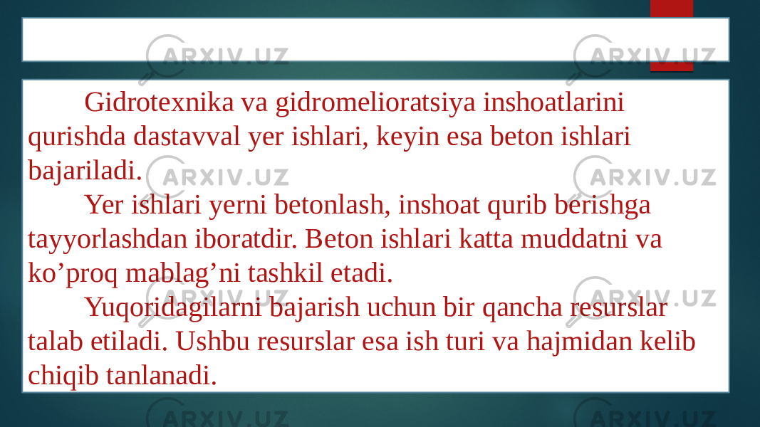 XULOSA Gidrotexnika va gidromelioratsiya inshoatlarini qurishda dastavval yer ishlari, keyin esa beton ishlari bajariladi. Yer ishlari yerni betonlash, inshoat qurib berishga tayyorlashdan iboratdir. Beton ishlari katta muddatni va ko’proq mablag’ni tashkil etadi. Yuqoridagilarni bajarish uchun bir qancha resurslar talab etiladi. Ushbu resurslar esa ish turi va hajmidan kelib chiqib tanlanadi. 