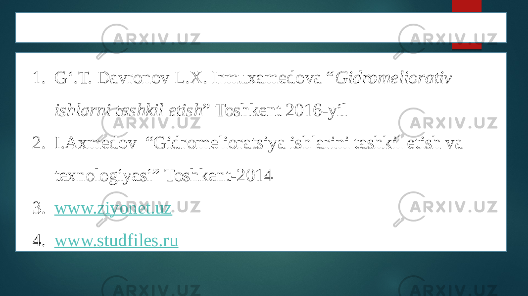 ADABIYOTLAR 1. G‘.T. Davronov L.X. Irmuxamedova “ Gidromeliorativ ishlarni tashkil etish ” Toshkent 2016-yil 2. I.Axmedov “Gidromelioratsiya ishlarini tashkil etish va texnologiyasi” Toshkent-2014 3. www.ziyonet.uz 4. www.studfiles.ru 