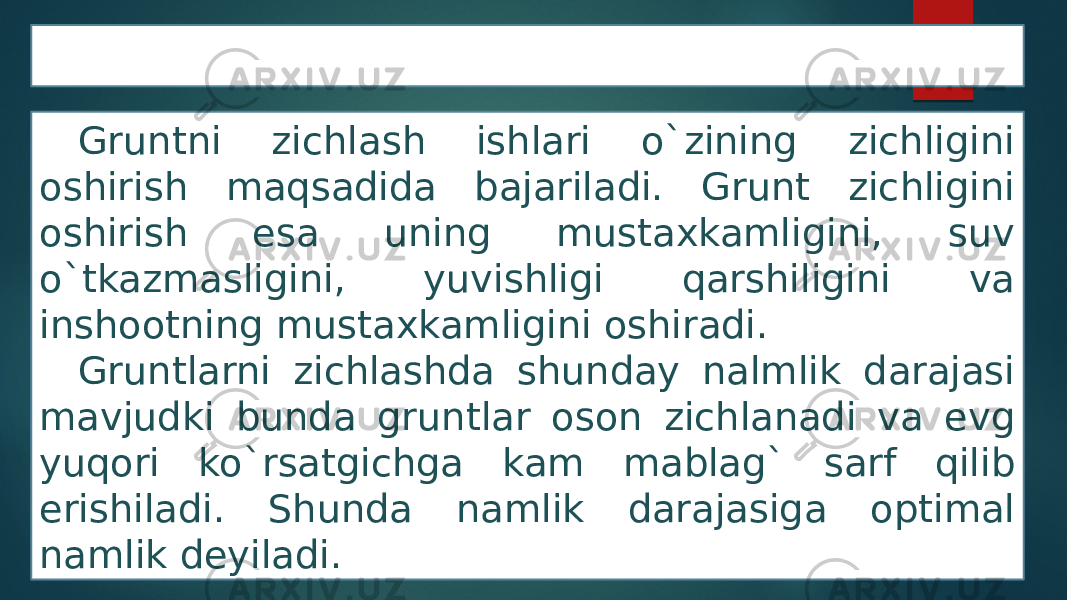 Grunt zichlash ishlari Gruntni zichlash ishlari o`zining zichligini oshirish maqsadida bajariladi. Grunt zichligini oshirish esa uning mustaxkamligini, suv o`tkazmasligini, yuvishligi qarshiligini va inshootning mustaxkamligini oshiradi. Gruntlarni zichlashda shunday nalmlik darajasi mavjudki bunda gruntlar oson zichlanadi va evg yuqori ko`rsatgichga kam mablag` sarf qilib erishiladi. Shunda namlik darajasiga optimal namlik deyiladi. 