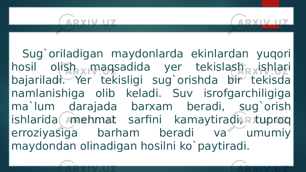 Yer tekislash ishlari Sug`oriladigan maydonlarda ekinlardan yuqori hosil olish maqsadida yer tekislash ishlari bajariladi. Yer tekisligi sug`orishda bir tekisda namlanishiga olib keladi. Suv isrofgarchiligiga ma`lum darajada barxam beradi, sug`orish ishlarida mehmat sarfini kamaytiradi, tuproq erroziyasiga barham beradi va umumiy maydondan olinadigan hosilni ko`paytiradi. 