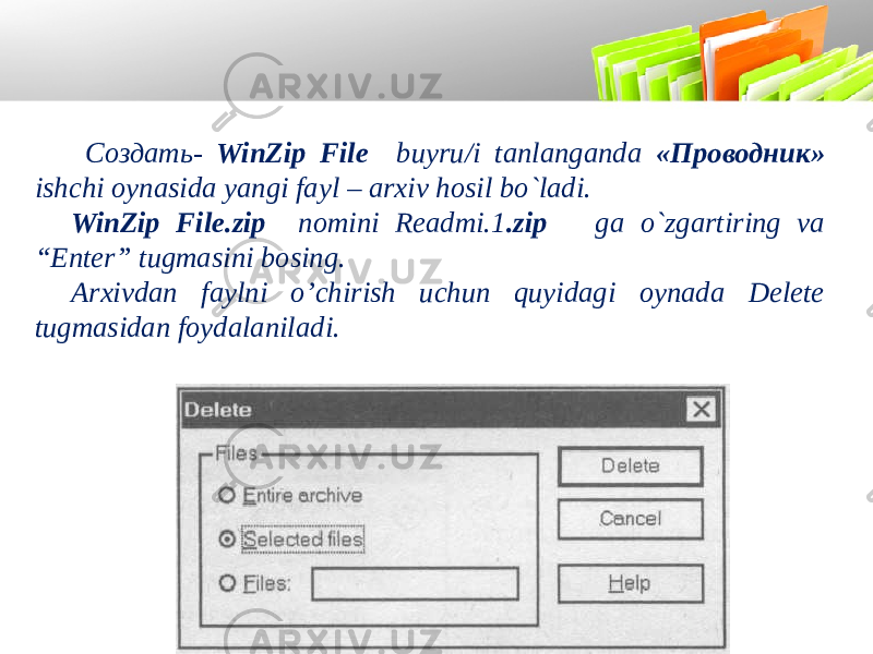  Создать- WinZip File buyru/i tanlanganda «Проводник» ishchi oynasida yangi fayl – arxiv hosil bo`ladi. WinZip File.zip nomini Readmi.1 .zip ga o`zgartiring va “Enter” tugmasini bosing. Arxivdan faylni o’chirish uchun quyidagi oynada Delete tugmasidan foydalaniladi. 