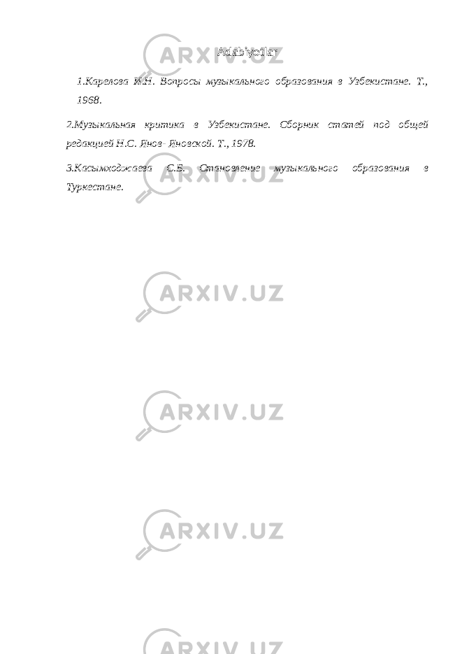 Adabiyotlar 1.Карелова И.Н. Вопросы музыкального образования в Узбекистане. Т., 1968. 2.Музыкальная критика в Узбекистане. Сборник статей под общей редакцией Н.С. Янов- Яновской. Т., 1978. 3. Касымходжаева С.Б. Становление музыкального образования в Туркестане. 