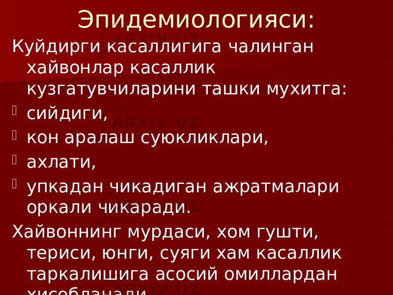 Эпидемиологияси: Куйдирги касаллигига чалинган хайвонлар касаллик кузгатувчиларини ташки мухитга:  сийдиги,  кон аралаш суюкликлари,  ахлати,  упкадан чикадиган ажратмалари оркали чикаради. Хайвоннинг мурдаси, хом гушти, териси, юнги, суяги хам касаллик таркалишига асосий омиллардан хисобланади. 