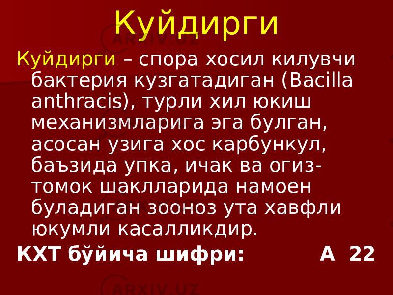 Куйдирги Куйдирги – спора хосил килувчи бактерия кузгатадиган (Bacilla anthracis), турли хил юкиш механизмларига эга булган, асосан узига хос карбункул, баъзида упка, ичак ва огиз- томок шаклларида намоен буладиган зооноз ута хавфли юкумли касалликдир. КХТ бўйича шифри: А 22 