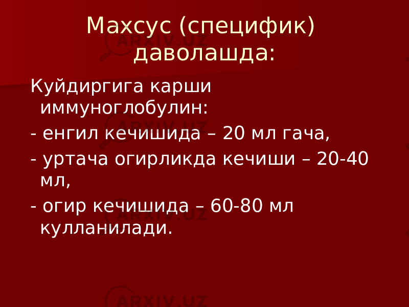 Махсус (специфик) даволашда: Куйдиргига карши иммуноглобулин: - енгил кечишида – 20 мл гача, - уртача огирликда кечиши – 20-40 мл, - огир кечишида – 60-80 мл кулланилади. 