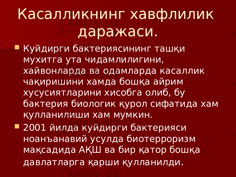 Касалликнинг хавфлилик даражаси.  Куйдирги бактериясининг ташқи мухитга ута чидамлилигини, хайвонларда ва одамларда касаллик чақиришини хамда бошқа айрим хусусиятларини хисобга олиб, бу бактерия биологик қурол сифатида хам қулланилиши хам мумкин.  2001 йилда куйдирги бактерияси ноанъанавий усулда биотерроризм мақсадида АҚШ ва бир қатор бошқа давлатларга қарши қулланилди . 