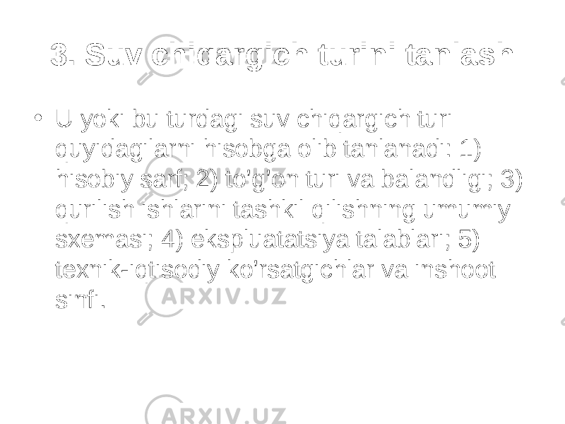 3. Suv chiqargich turini tanlash • U yoki bu turdagi suv chiqargich turi quyidagilarni hisobga olib tanlanadi: 1) hisobiy sarf; 2) to’g’on turi va balandligi; 3) qurilish ishlarini tashkil qilishning umumiy sxemasi; 4) ekspluatatsiya talablari; 5) texnik-iqtisodiy ko’rsatgichlar va inshoot sinfi. 