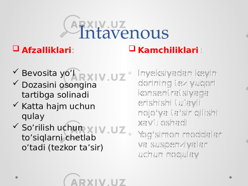 Intavenous  Kamchiliklari : • Inyeksiyadan keyin dorining tez yuqori konsentratsiyaga erishishi tufayli nojo’ya ta’sir qilishi xavfi oshadi • Yog’simon moddalar va suspenziyalar uchun noqulay Afzalliklari :  Bevosita yo’l  Dozasini osongina tartibga solinadi  Katta hajm uchun qulay  So’rilish uchun to’siqlarni chetlab o’tadi (tezkor ta’sir) 