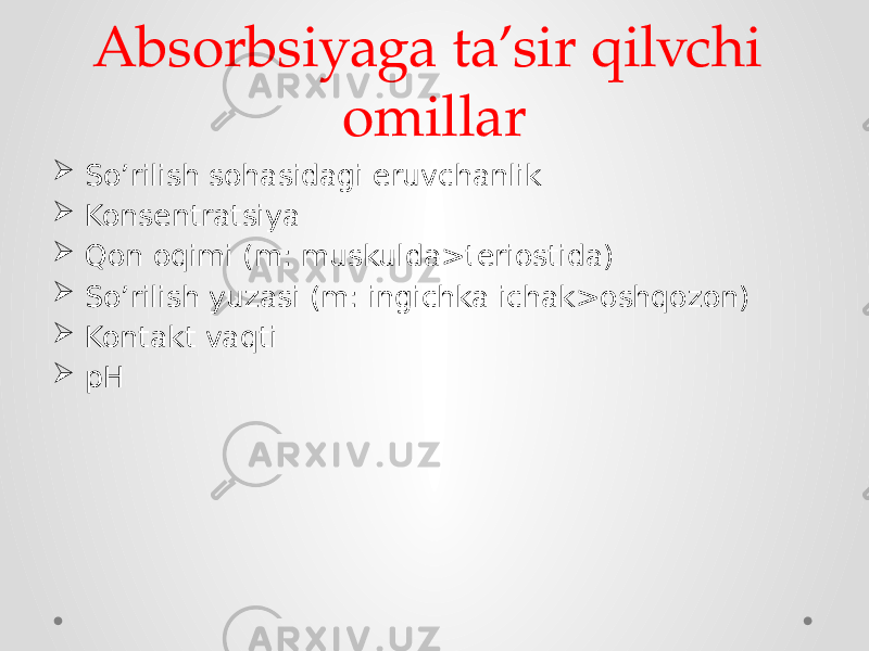 Absorbsiyaga ta’sir qilvchi omillar  So’rilish sohasidagi eruvchanlik  Konsentratsiya  Qon oqimi (m: muskulda>teriostida)  So’rilish yuzasi (m: ingichka ichak>oshqozon)  Kontakt vaqti  pH 