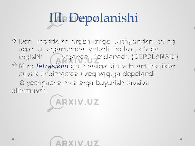 III. Depolanishi  Dori moddalar organizmga tushgandan so’ng agar u organizmda yetarli bo’lsa , o’ziga tegishli organda to’planadi. (DEPOLANADI)  M-n: Tetrasiklin gruppasiga kiruvchi antibiotiklar suyak to’qimasida uzoq vaqtga depolandi. 8 yoshgacha bolalarga buyurish tavsiya qilinmaydi. 