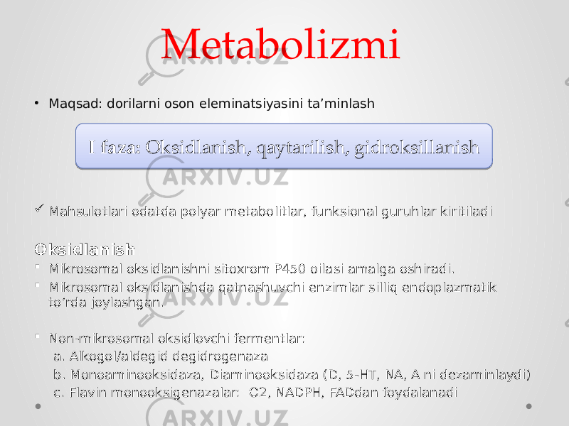 Metabolizmi • Maqsad: dorilarni oson eleminatsiyasini ta’minlash  Mahsulotlari odatda polyar metabolitlar, funksional guruhlar kiritiladi Oksidlanish  Mikrosomal oksidlanishni sitoxrom P450 oilasi amalga oshiradi.  Mikrosomal oksidlanishda qatnashuvchi enzimlar silliq endoplazmatik to’rda joylashgan.  Non-mikrosomal oksidlovchi fermentlar: a. Alkogol/aldegid degidrogenaza b. Monoaminooksidaza, Diaminooksidaza (D, 5-HT, NA, A ni dezaminlaydi) c. Flavin monooksigenazalar: O2, NADPH, FADdan foydalanadi I faza: Oksidlanish, qaytarilish, gidroksillanish0A 0A 