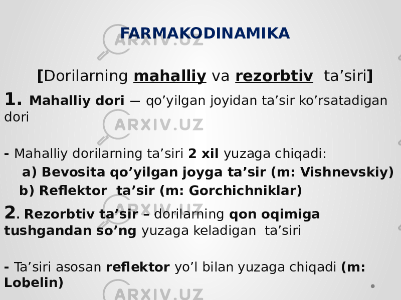  FARMAKODINAMIKA [ Dorilarning mahalliy va rezorbtiv ta’siri ] 1. Mahalliy dori — qo’yilgan joyidan ta’sir ko’rsatadigan dori - Mahalliy dorilarning ta’siri 2 xil yuzaga chiqadi: a) Bevosita qo’yilgan joyga ta’sir (m: Vishnevskiy) b) Reflektor ta’sir (m: Gorchichniklar) 2 . Rezorbtiv ta’sir – dorilarning qon oqimiga tushgandan so’ng yuzaga keladigan ta’siri - Ta’siri asosan reflektor yo’l bilan yuzaga chiqadi (m: Lobelin) 