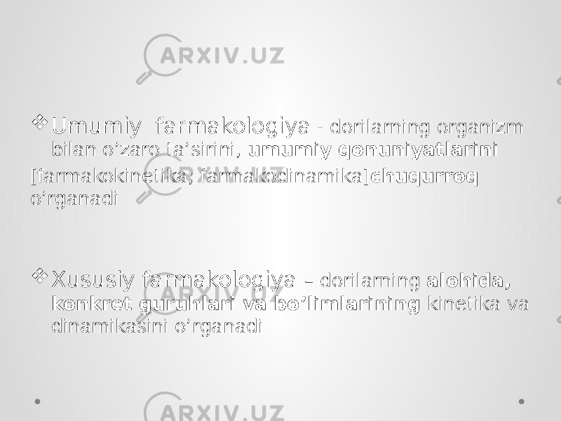  Umumiy farmakologiya - dorilarning organizm bilan o’zaro ta’sirini, umumiy qonuniyatlarini [farmakokinetika; farmakodinamika] chuqurroq o’rganadi  Xususiy farmakologiya – dorilarning alohida, konkret guruhlari va bo’limlarining kinetika va dinamikasini o’rganadi 