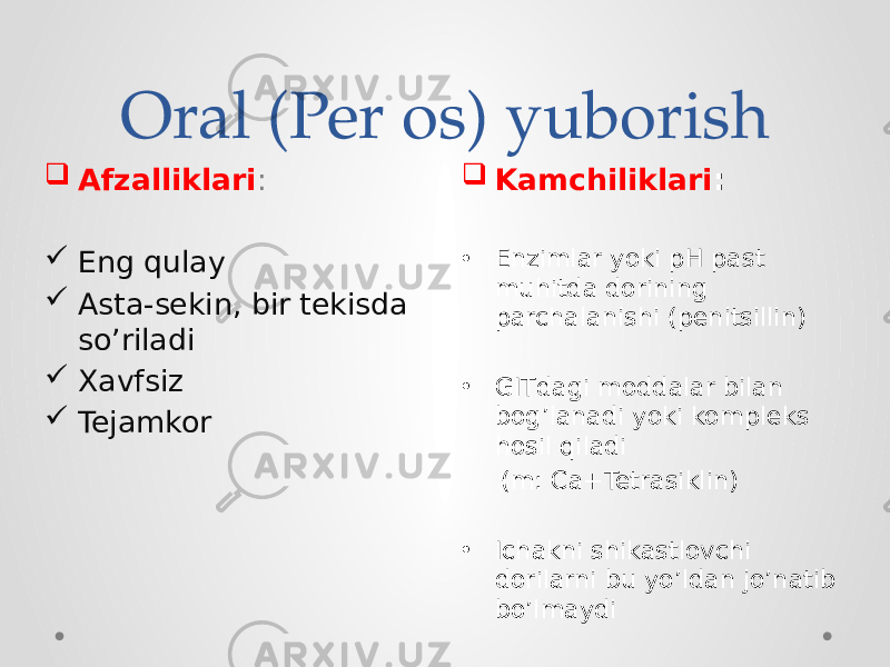 Oral (Per os) yuborish  Kamchiliklari : • Enzimlar yoki pH past muhitda dorining parchalanishi (penitsillin) • GITdagi moddalar bilan bog’lanadi yoki kompleks hosil qiladi (m: Ca+Tetrasiklin) • Ichakni shikastlovchi dorilarni bu yo’ldan jo’natib bo’lmaydi Afzalliklari :  Eng qulay  Asta-sekin, bir tekisda so’riladi  Xavfsiz  Tejamkor 