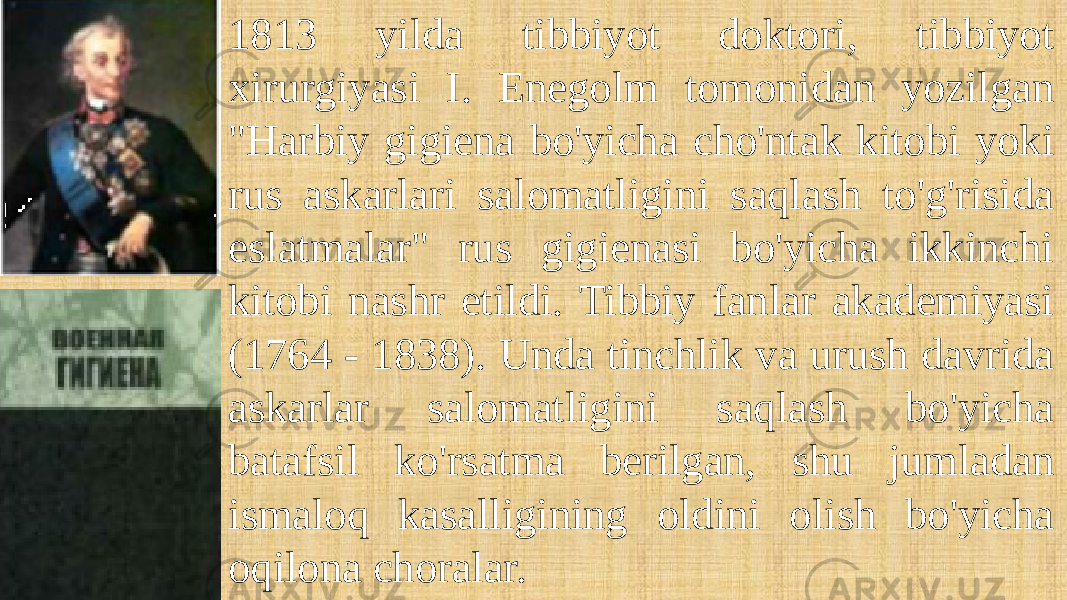 1813 yilda tibbiyot doktori, tibbiyot xirurgiyasi I. Enegolm tomonidan yozilgan &#34;Harbiy gigiena bo&#39;yicha cho&#39;ntak kitobi yoki rus askarlari salomatligini saqlash to&#39;g&#39;risida eslatmalar&#34; rus gigienasi bo&#39;yicha ikkinchi kitobi nashr etildi. Tibbiy fanlar akademiyasi (1764 - 1838). Unda tinchlik va urush davrida askarlar salomatligini saqlash bo&#39;yicha batafsil ko&#39;rsatma berilgan, shu jumladan ismaloq kasalligining oldini olish bo&#39;yicha oqilona choralar. 