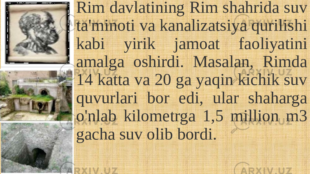 Rim davlatining Rim shahrida suv ta&#39;minoti va kanalizatsiya qurilishi kabi yirik jamoat faoliyatini amalga oshirdi. Masalan, Rimda 14 katta va 20 ga yaqin kichik suv quvurlari bor edi, ular shaharga o&#39;nlab kilometrga 1,5 million m3 gacha suv olib bordi. 