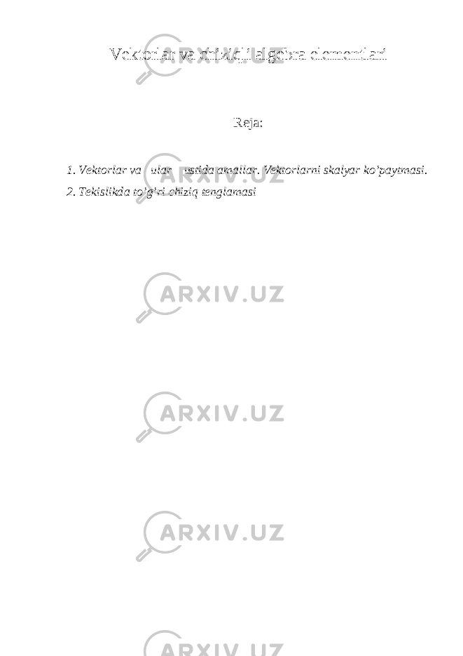 V е kt о rl а r v а chiziqli а lg е br а el е m е ntl а ri Reja: 1. V е kt о rl а r va ul а r ustid а а m а ll а r. V е kt о rl а rni sk а lyar ko’p а ytm а si. 2 . Tеkislikd a to’g’ri chiziq tеnglаmаsi 