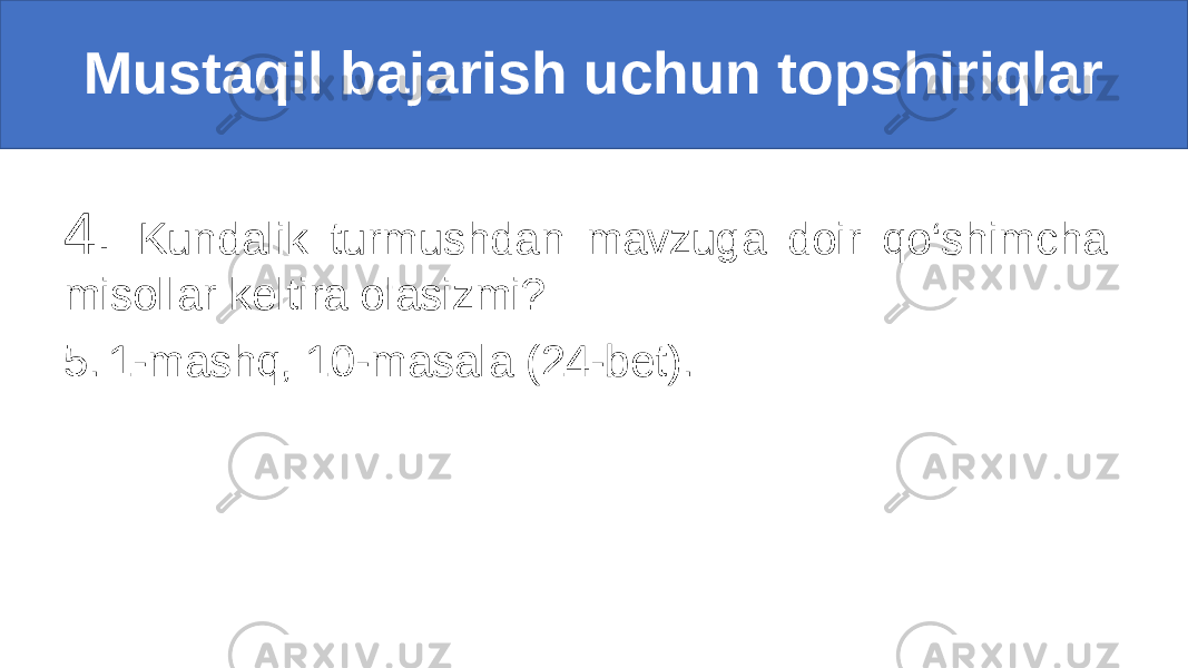 4. Kundalik turmushdan mavzuga doir qo‘shimcha misollar keltira olasizmi? 5. 1-mashq, 10-masala (24-bet). Mustaqil bajarish uchun topshiriqlar 