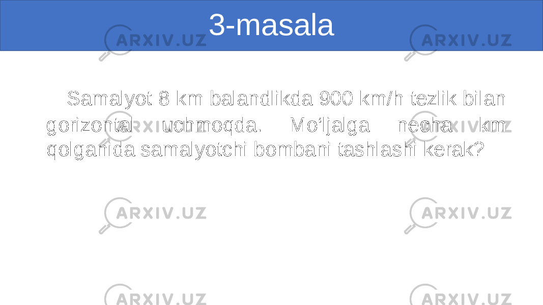 Samalyot 8 km balandlikda 900 km/h tezlik bilan gorizontal uchmoqda. Mo‘ljalga necha km qolganida samalyotchi bombani tashlashi kerak? 3-masala 