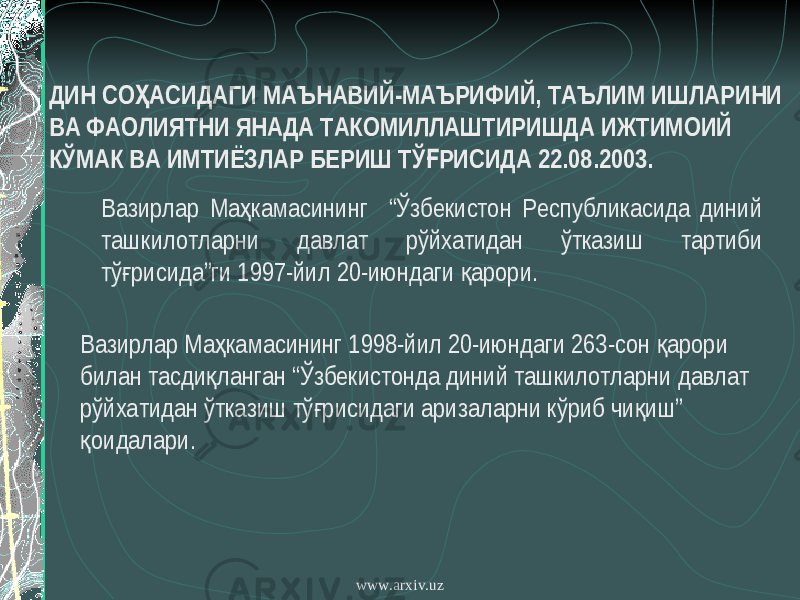 ДИН СО АСИДАГИ МАЪНАВИЙ-МАЪРИФИЙ,Ҳ ТАЪЛИМ ИШЛАРИНИ ВА ФАОЛИЯТНИ ЯНАДА ТАКОМИЛЛАШТИРИШДА ИЖТИМОИЙ КЎМАК ВА ИМТИЁЗЛАР БЕРИШ ТЎ РИСИДА Ғ 22.08.2003. Вазирлар Ма камасининг “Ўзбекистон Республикасида диний ҳ ташкилотларни давлат рўйхатидан ўтказиш тартиби тў рисида”ги 1997-йил 20-июндаги арори. ғ қ Вазирлар Ма камасининг 1998-йил 20-июндаги 263-сон арори ҳ қ билан тасди ланган “Ўзбекистонда диний ташкилотларни давлат қ рўйхатидан ўтказиш тў рисидаги аризаларни кўриб чи иш” ғ қ оидалари. қ www.arxiv.uz 