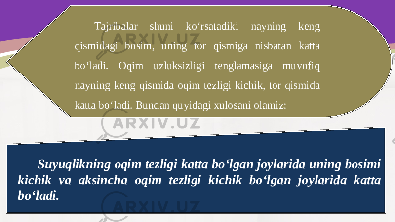 Tajribalar shuni ko‘rsatadiki nayning keng qismidagi bosim, uning tor qismiga nisbatan katta bo‘ladi. Oqim uzluksizligi tenglamasiga muvofiq nayning keng qismida oqim tezligi kichik, tor qismida katta bo‘ladi. Bundan quyidagi xulosani olamiz: Suyuqlikning oqim tezligi katta bo‘lgan joylarida uning bosimi kichik va aksincha oqim tezligi kichik bo‘lgan joylarida katta bo‘ladi. 