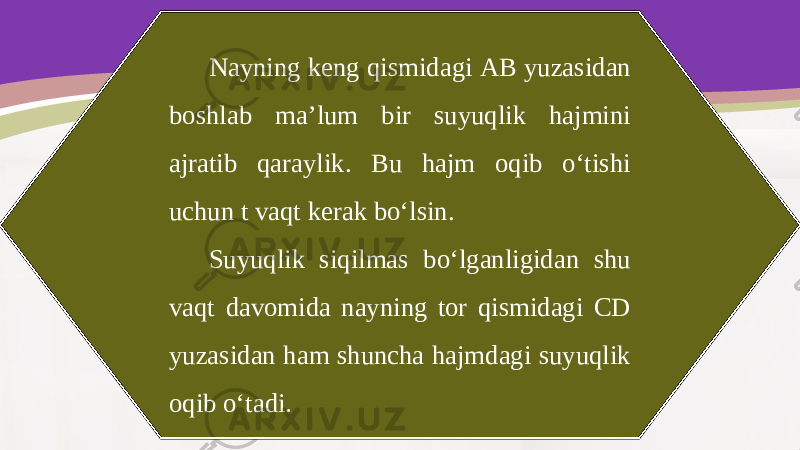 Nayning keng qismidagi AB yuzasidan boshlab ma’lum bir suyuqlik hajmini ajratib qaraylik. Bu hajm oqib o‘tishi uchun t vaqt kerak bo‘lsin. Suyuqlik siqilmas bo‘lganligidan shu vaqt davomida nayning tor qismidagi CD yuzasidan ham shuncha hajmdagi suyuqlik oqib o‘tadi. 