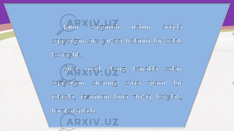 Buni o‘rganish uchun ariqda oqayotgan suv yuzasi holatini bir eslab ko‘raylik. Suvi mo‘l, keng kanalda sekin oqayotgan suvning o‘rta qismi bir tekisda, taxminan bitta chiziq bo‘ylab, harakat qiladi. 