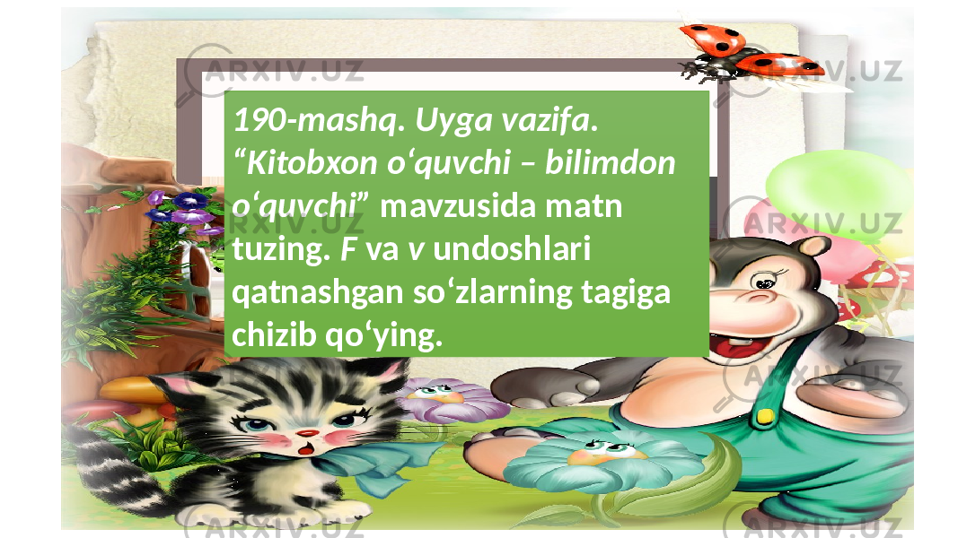 190-mashq. Uyga vazifa. “Kitobxon o‘quvchi – bilimdon o‘quvchi” mavzusida matn tuzing. F va v undoshlari qatnashgan so‘zlarning tagiga chizib qo‘ying. 