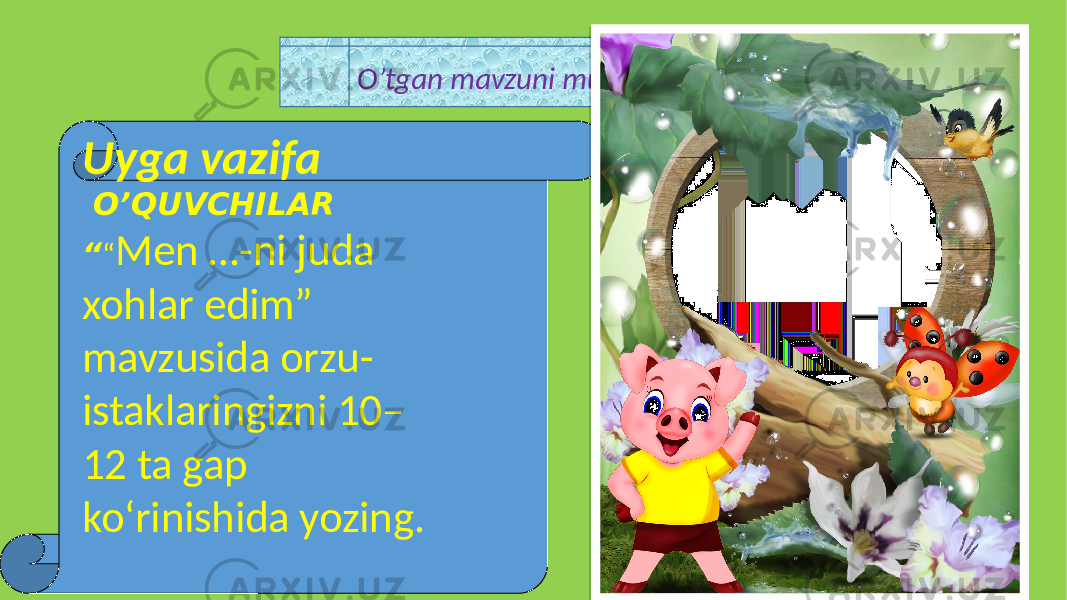 O’tgan mavzuni mustahkamlash Uyga vazifa O’QUVCHILAR “ “ Men …-ni juda xohlar edim” mavzusida orzu- istaklaringizni 10– 12 ta gap ko‘rinishida yozing. 