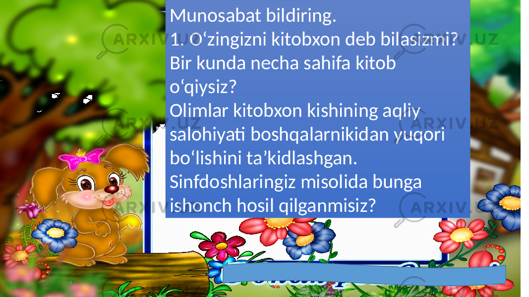 Munosabat bildiring. 1. O‘zingizni kitobxon deb bilasizmi? Bir kunda necha sahifa kitob o‘qiysiz? Olimlar kitobxon kishining aqliy salohiyati boshqalarnikidan yuqori bo‘lishini ta’kidlashgan. Sinfdoshlaringiz misolida bunga ishonch hosil qilganmisiz? 