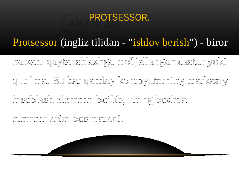 PROTSESSOR. Protsessor (ingliz tilidan - &#34; ishlov berish &#34;) - biror narsani qayta ishlashga mo&#39;ljallangan dastur yoki qurilma. Bu har qanday kompyuterning markaziy hisoblash elementi bo’lib, uning boshqa elementlarini boshqaradi. 