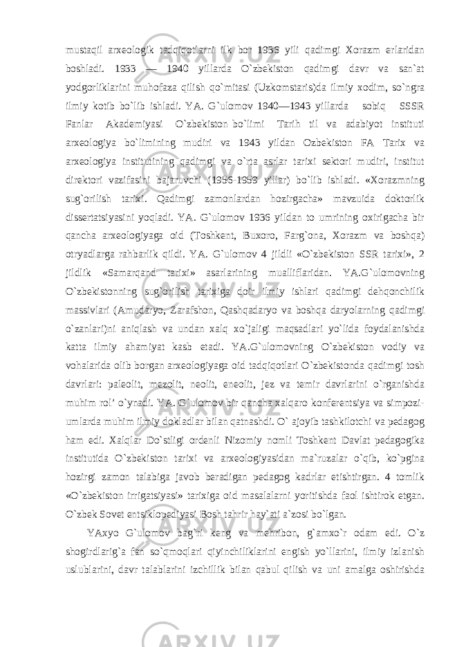 mustaqil arxeologik tadqiqotlarni ilk bor 1936 yili qadimgi Xorazm erlaridan boshladi. 1933 — 1940 yillarda O`zbekiston qadimgi davr va san`at yodgorliklarini muhofaza qilish qo`mitasi (Uzkomstaris)da ilmiy xodim, so`ngra ilmiy kotib bo`lib ishladi. YA. G`ulomov 1940—1943 yillarda sobiq SSSR Fanlar Akademiyasi O`zbekiston bo`limi Tarih til va adabiyot instituti arxeologiya bo`limining mudiri va 1943 yildan Ozbekiston FA Tarix va arxeologiya institutining qadimgi va o`rta asrlar tarixi sektori mudiri, institut direktori vazifasini bajaruvchi (1956-1959 yillar) bo`lib ishladi. «Xorazmning sug`orilish tarixi. Qadimgi zamonlardan hozirgacha» mavzuida doktorlik dissertatsiyasini yoqladi. YA. G`ulomov 1936 yildan to umrining oxirigacha bir qancha arxeologiyaga oid (Toshkent, Buxoro, Farg`ona, Xorazm va boshqa) otryadlarga rahbarlik qildi. YA. G`ulomov 4 jildli «O`zbekiston SSR tarixi», 2 jildlik «Samarqand tarixi» asarlarining mualliflaridan. YA.G`ulomovning O`zbekistonning sug`orilish tarixiga doir ilmiy ishlari qadimgi dehqonchilik massivlari (Amudaryo, Zarafshon, Qashqadaryo va boshqa daryolarning qadimgi o`zanlari)ni aniqlash va undan xalq xo`jaligi maqsadlari yo`lida foydalanishda katta ilmiy ahamiyat kasb etadi. YA.G`ulomovning O`zbekiston vodiy va vohalarida olib borgan arxeologiyaga oid tadqiqotlari O`zbekistonda qadimgi tosh davrlari: paleolit, mezolit, neolit, eneolit, jez va temir davrlarini o`rganishda muhim rol’ o`ynadi. YA. G`ulomov bir qancha xalqaro konferentsiya va simpozi- umlarda muhim ilmiy dokladlar bilan qatnashdi. O` ajoyib tashkilotchi va pedagog ham edi. Xalqlar Do`stligi ordenli Nizomiy nomli Toshkent Davlat pedagogika institutida O`zbekiston tarixi va arxeologiyasidan ma`ruzalar o`qib, ko`pgina hozirgi zamon talabiga javob beradigan pedagog kadrlar etishtirgan. 4 tomlik «O`zbekiston irrigatsiyasi» tarixiga oid masalalarni yoritishda faol ishtirok etgan. O`zbek Sovet entsiklopediyasi Bosh tahrir hay`ati a`zosi bo`lgan. YAxyo G`ulomov bag`ri keng va mehribon, g`amxo`r odam edi. O`z shogirdlarig`a fan so`qmoqlari qiyinchiliklarini engish yo`llarini, ilmiy izlanish uslublarini, davr talablarini izchillik bilan qabul qilish va uni amalga oshirishda 