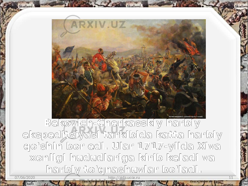 Bekovich-Cherkasskiy harbiy ekspeditsiyasi tarkibida katta harbiy qo&#39;shin bor edi. Ular 1717-yilda Xiva xonligi hududlariga kirib keladi va harbiy to&#39;qnashuvlar bo&#39;ladi. 07/06/2020 http://aida.ucoz.ru 11 