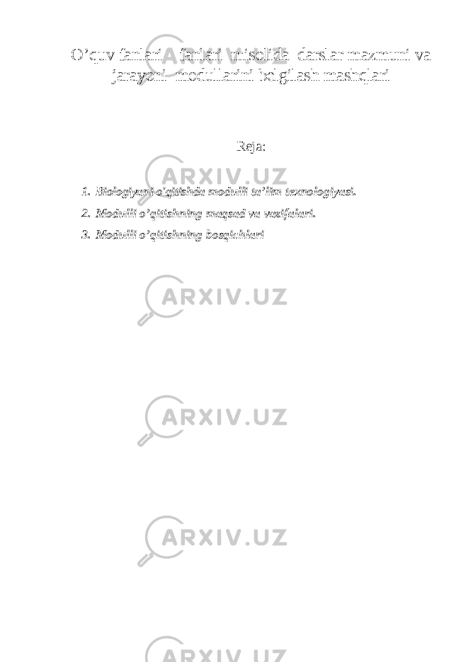 O ’quv fanlari fanlari misоlida darslar mazmuni va jarayoni mоdullarini belgilash mashqlari Reja : 1. Biologiyani o&#39;qitishda m оdulli ta’lim texnologiyasi. 2. Mоdulli o’qitish ning maqsad v a vazifalari. 3. Mоdulli o’qitish ning bosqichlari 