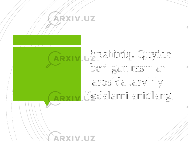 Topshiriq. Quyida berilgan rasmlar asosida tasviriy ifodalarni aniqlang. 