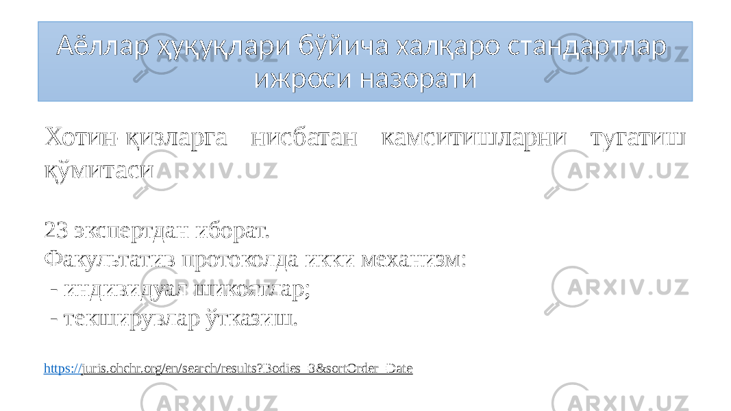 Аёллар ҳуқуқлари бўйича халқаро стандартлар ижроси назорати Хотин-қизларга нисбатан камситишларни тугатиш қўмитаси 23 экспертдан иборат. Факультатив протоколда икки механизм: - индивидуал шикоятлар; - текширувлар ўтказиш. https:// juris.ohchr.org/en/search/results?Bodies=3&sortOrder=Date 