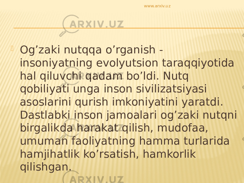  Og’zaki nutqqa o’rganish - insoniyatning evolyutsion taraqqiyotida hal qiluvchi qadam bo’ldi. Nutq qobiliyati unga inson sivilizatsiyasi asoslarini qurish imkoniyatini yaratdi. Dastlabki inson jamoalari og’zaki nutqni birgalikda harakat qilish, mudofaa, umuman faoliyatning hamma turlarida hamjihatlik ko’rsatish, hamkorlik qilishgan. www.arxiv.uz 