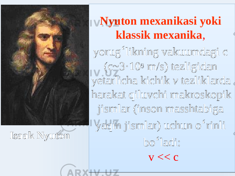 Nyuton mexanikasi yoki klassik mexanika , yorug ʻ likning vakuumdagi c (с~3·10 8 m/s) tezligidan yetarlicha kichik v tezliklarda harakat qiluvchi makroskopik jismlar (inson masshtabiga yaqin jismlar) uchun o ʻ rinli bo ʻ ladi: v << сIsaak Nyuton2D 07 11 03 290F0A0949 47 2015210E15 803E81 27 030D 2917 01 032417 230B 72151F0D20 290B 47 0A150E20 070F 47 20 03 10038484033E 