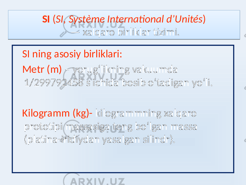 SI ( SI , Système International d’Unités ) — xalqaro birliklar tizimi. SI ning asosiy birliklari: Metr (m) – yorugʻlikning vakuumda 1/299792458 s ichida bosib oʻtadigan yoʻli. Kilogramm (kg)- kilogrammning xalqaro prototipi massasiga teng boʻlgan massa (platina-iridiydan yasalgan silindr).0E0F 0102 01 03 01 01 04 01050106 